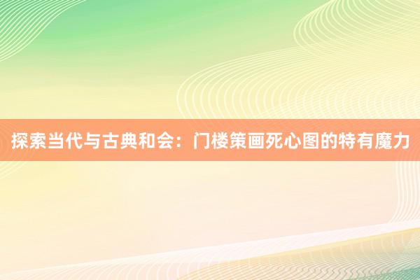 探索当代与古典和会：门楼策画死心图的特有魔力