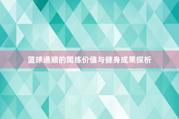 篮球通顺的闇练价值与健身成果探析